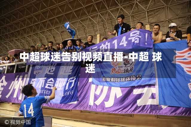 中超球迷告别视频直播-中超 球迷