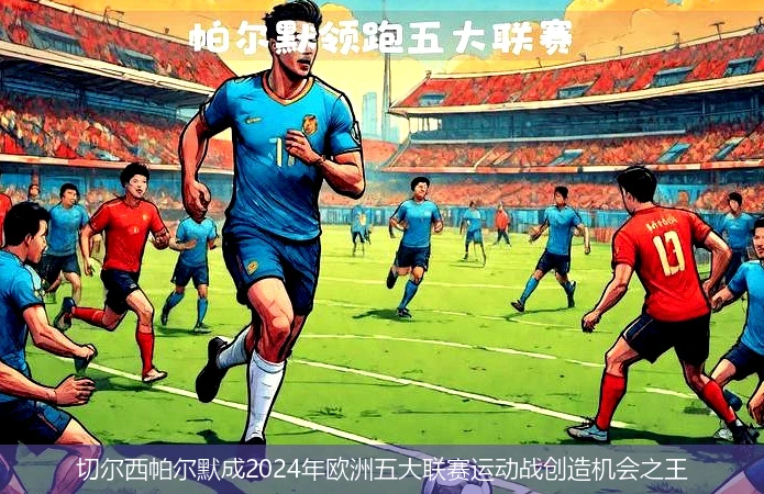 切尔西帕尔默成2024年欧洲五大联赛运动战创造机会之王