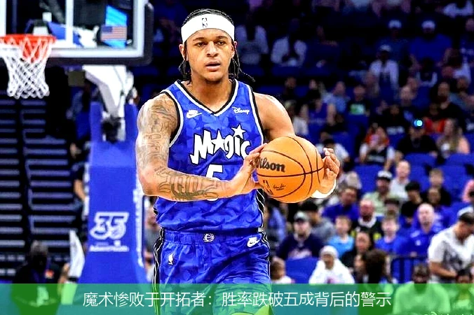 魔术惨败于开拓者:胜率跌破五成背后的警示