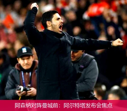 阿森纳对阵曼城前：阿尔特塔发布会焦点