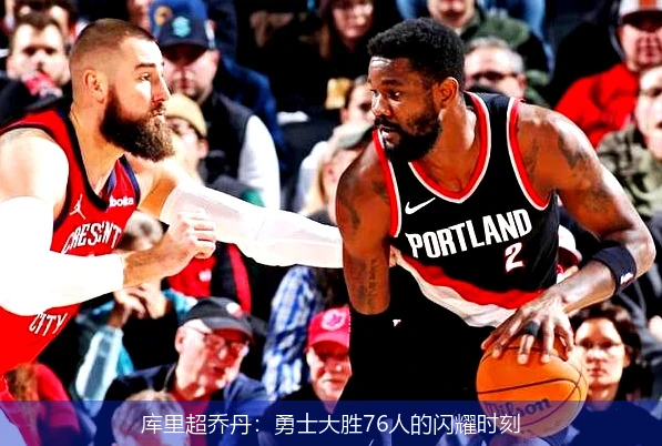 库里超乔丹:勇士大胜76人的闪耀时刻