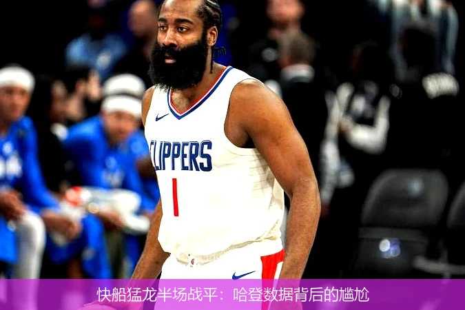 快船猛龙半场战平：哈登数据背后的尴尬