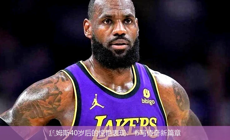 詹姆斯40岁后的惊艳表现：书写传奇新篇章
