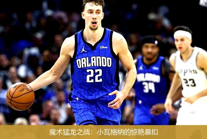 魔术猛龙之战:小瓦格纳的惊艳暴扣