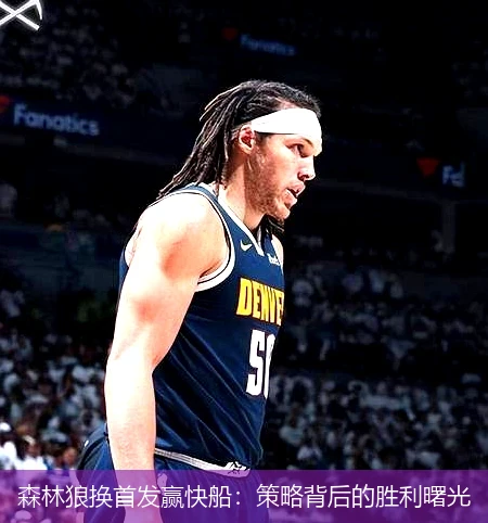 森林狼换首发赢快船:策略背后的胜利曙光