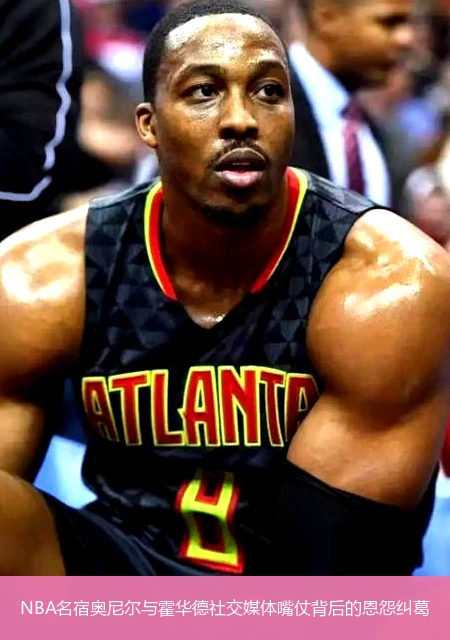 NBA名宿奥尼尔与霍华德社交媒体嘴仗背后的恩怨纠葛