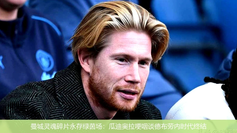 曼城灵魂碎片永存绿茵场:瓜迪奥拉哽咽谈德布劳内时代终结