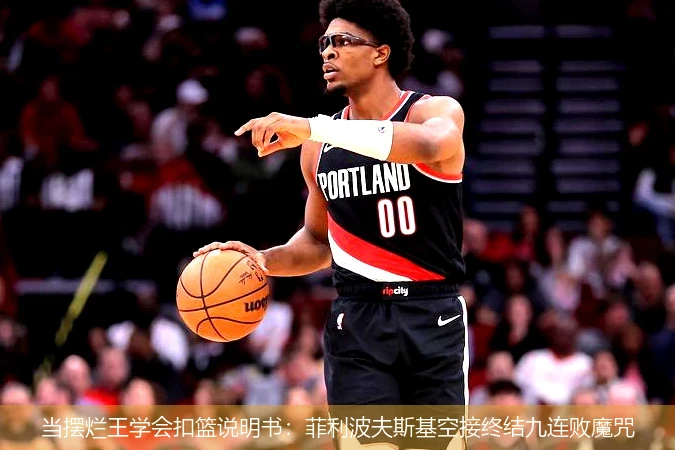 当摆烂王学会扣篮说明书:菲利波夫斯基空接终结九连败魔咒