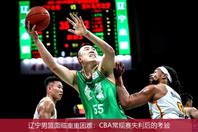 辽宁男篮面临重重困难：CBA常规赛失利后的考验
