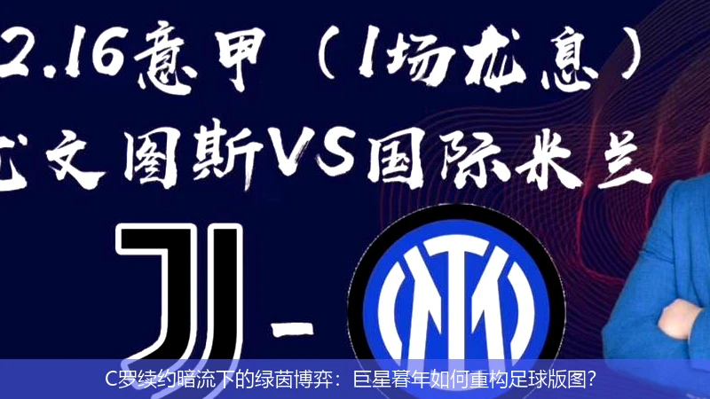 C罗续约暗流下的绿茵博弈：巨星暮年如何重构足球版图？