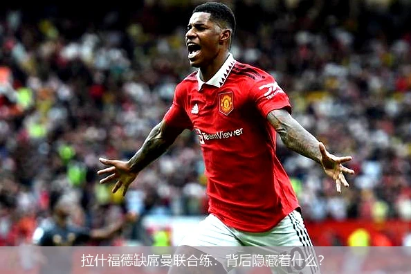 拉什福德缺席曼联合练：背后隐藏着什么？