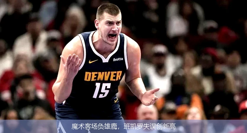 魔术客场负雄鹿,班凯罗失误创新高