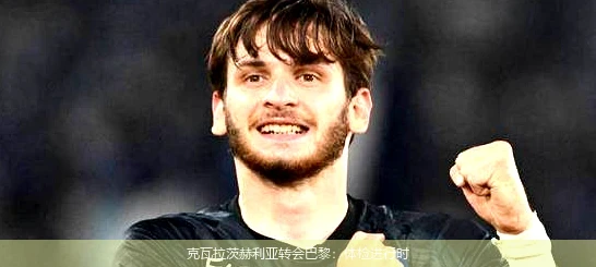 克瓦拉茨赫利亚转会巴黎：体检进行时