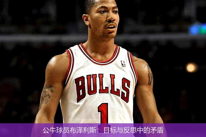 公牛球员布泽利斯：目标与反思中的矛盾