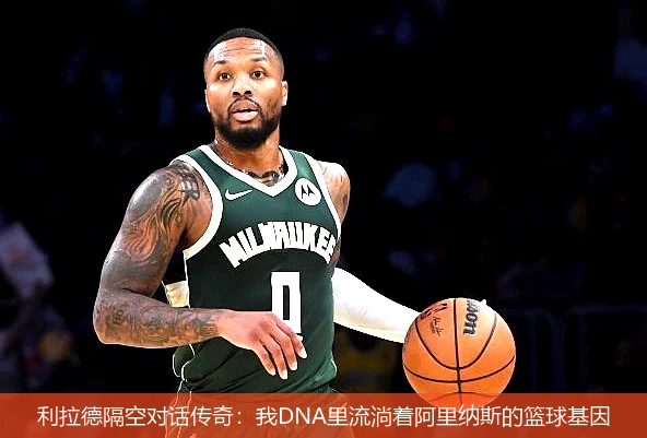 利拉德隔空对话传奇：我DNA里流淌着阿里纳斯的篮球基因