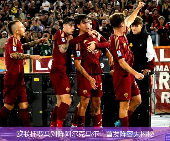 欧联杯罗马对阵阿尔克马尔：首发阵容大揭秘