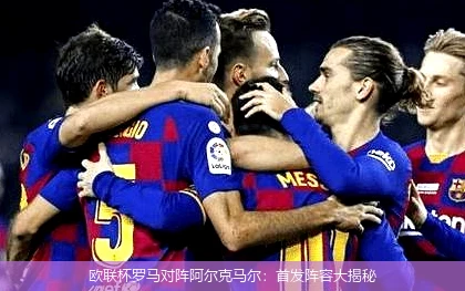 欧联杯罗马对阵阿尔克马尔：首发阵容大揭秘