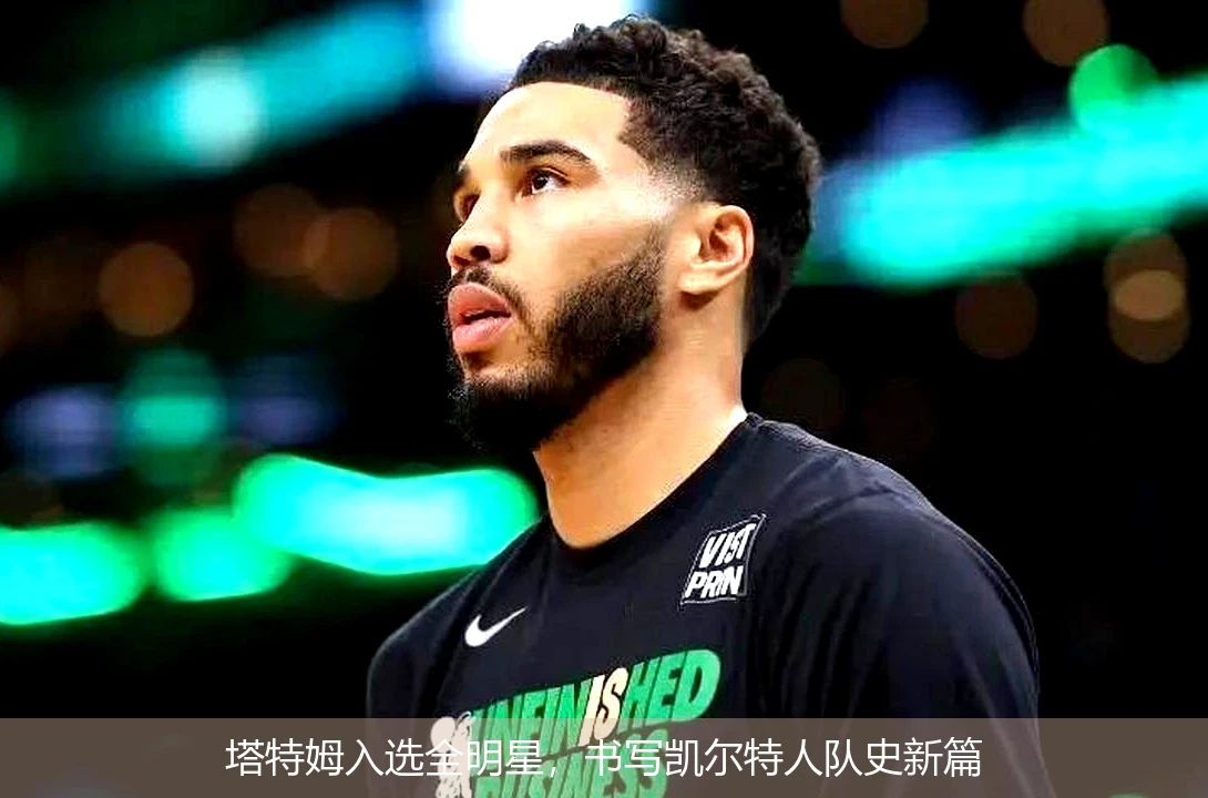 塔特姆入选全明星，书写凯尔特人队史新篇