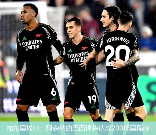 加布里埃尔：阿森纳的巴西悍将达成200场里程碑